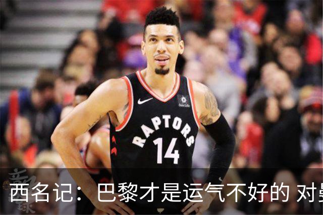 西名记：巴黎才是运气不好的 对曼联晋级机会更大